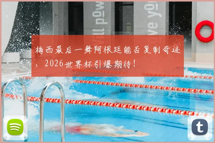 梅西最后一舞阿根廷能否复制奇迹，2026世界杯引爆期待！