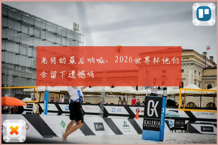 老将的最后呐喊，2026世界杯他们会留下遗憾吗