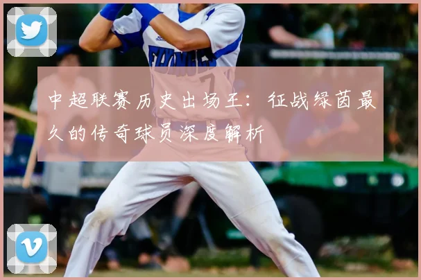 中超联赛历史出场王：征战绿茵最久的传奇球员深度解析
