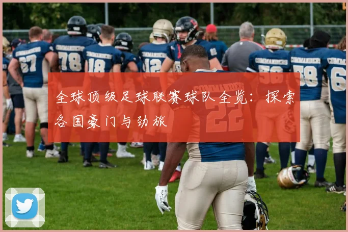 全球顶级足球联赛球队全览：探索各国豪门与劲旅