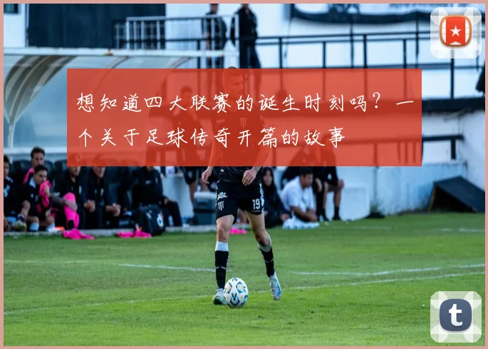 想知道四大联赛的诞生时刻吗？一个关于足球传奇开篇的故事