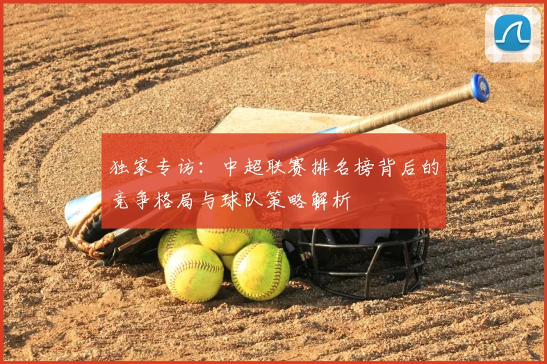 独家专访：中超联赛排名榜背后的竞争格局与球队策略解析