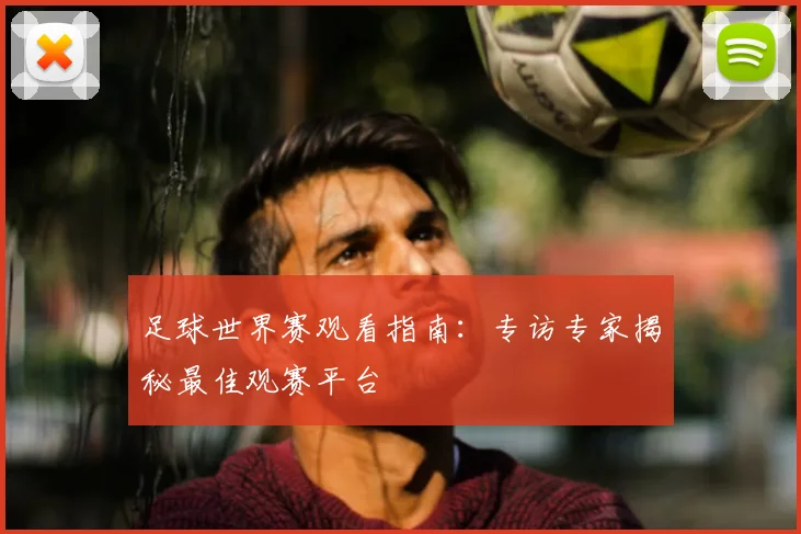 足球世界赛观看指南：专访专家揭秘最佳观赛平台