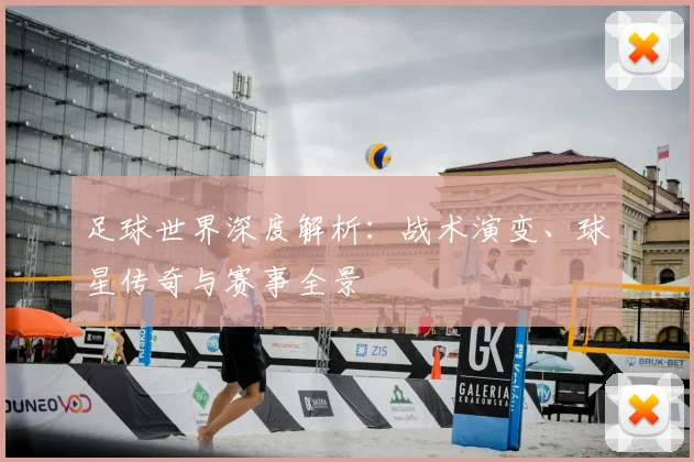 足球世界深度解析：战术演变、球星传奇与赛事全景