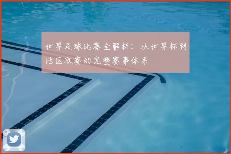 世界足球比赛全解析：从世界杯到地区联赛的完整赛事体系