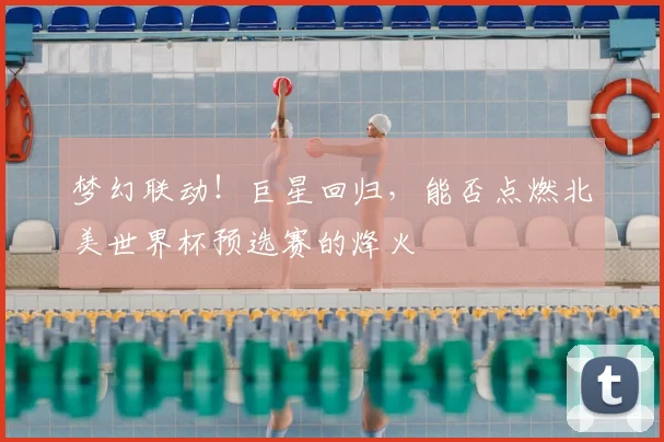 梦幻联动！巨星回归，能否点燃北美世界杯预选赛的烽火