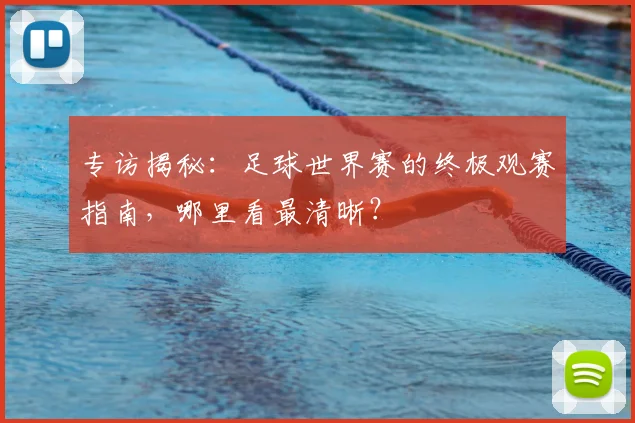 专访揭秘：足球世界赛的终极观赛指南，哪里看最清晰？