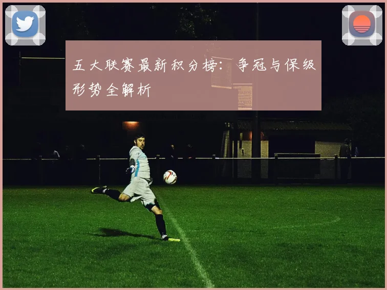 五大联赛最新积分榜：争冠与保级形势全解析