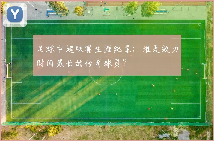 足球中超联赛生涯纪录：谁是效力时间最长的传奇球员？