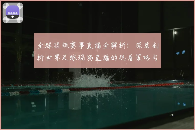 全球顶级赛事直播全解析:深度剖析世界足球现场直播的观看策略与趋势
