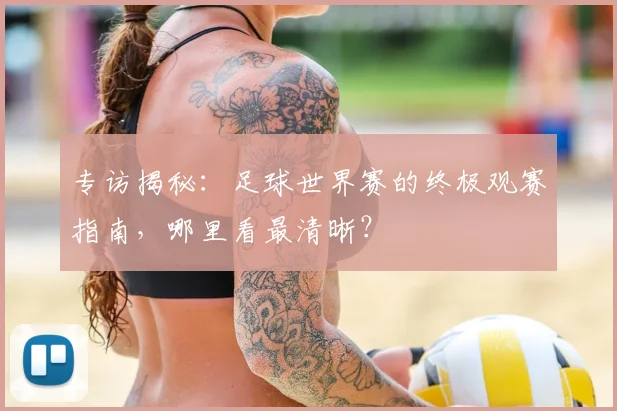 专访揭秘：足球世界赛的终极观赛指南，哪里看最清晰？