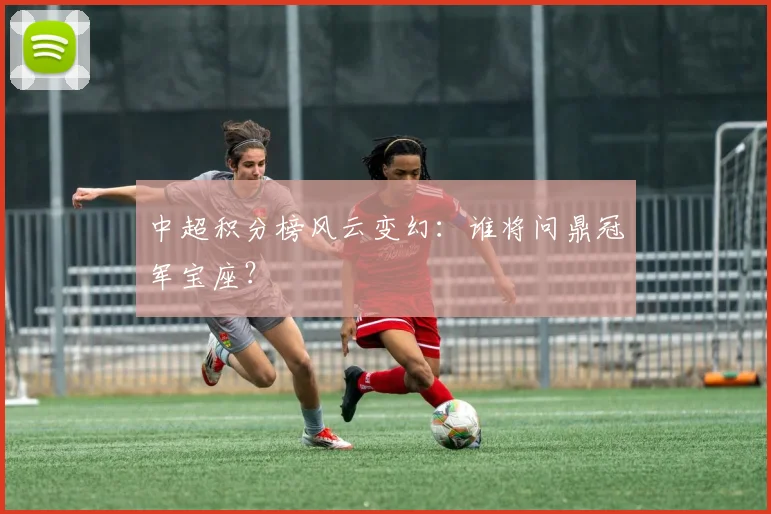 中超积分榜风云变幻：谁将问鼎冠军宝座？