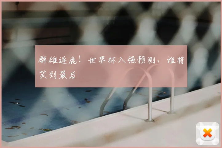 群雄逐鹿！世界杯八强预测，谁将笑到最后