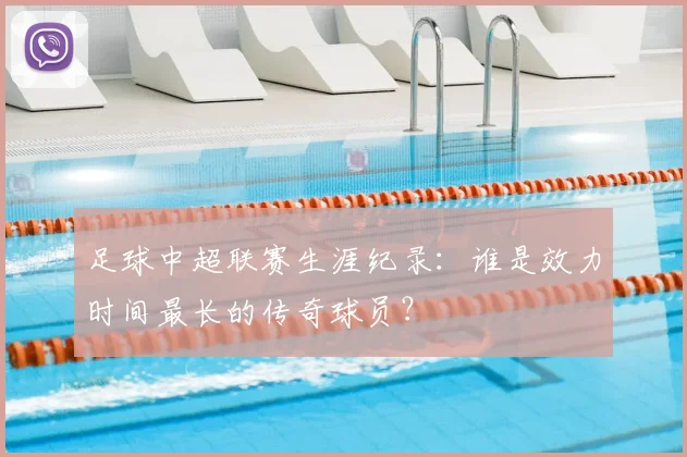 足球中超联赛生涯纪录：谁是效力时间最长的传奇球员？
