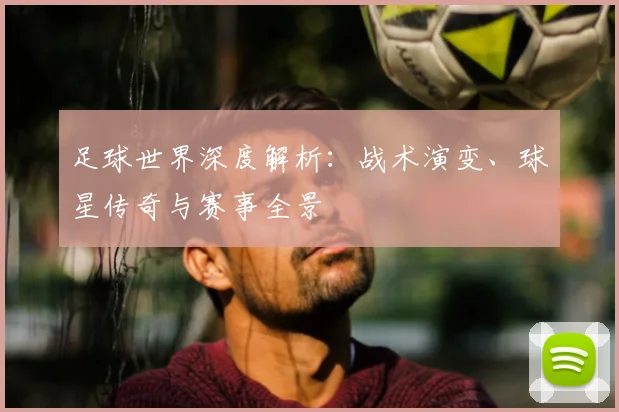 足球世界深度解析：战术演变、球星传奇与赛事全景