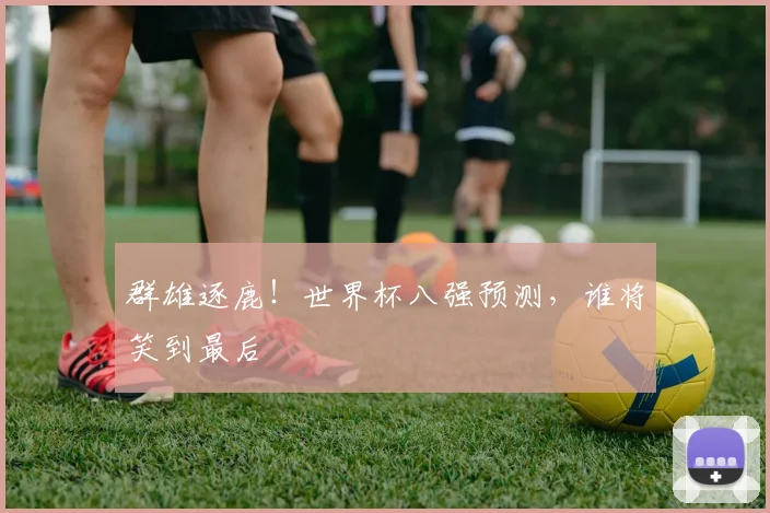 群雄逐鹿！世界杯八强预测，谁将笑到最后