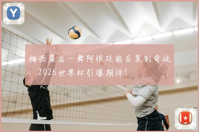 梅西最后一舞阿根廷能否复制奇迹，2026世界杯引爆期待！