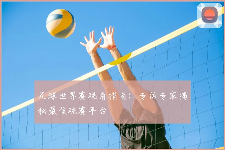 足球世界赛观看指南：专访专家揭秘最佳观赛平台
