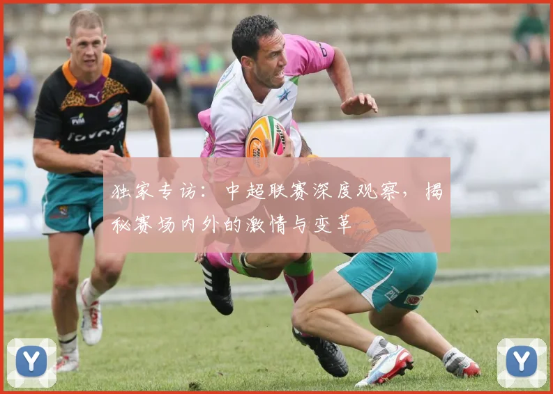 独家专访：中超联赛深度观察，揭秘赛场内外的激情与变革