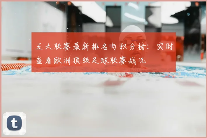 五大联赛最新排名与积分榜：实时查看欧洲顶级足球联赛战况