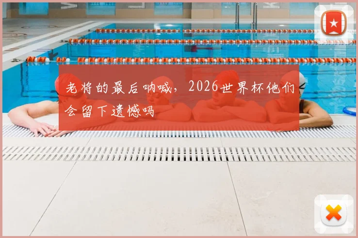 老将的最后呐喊，2026世界杯他们会留下遗憾吗