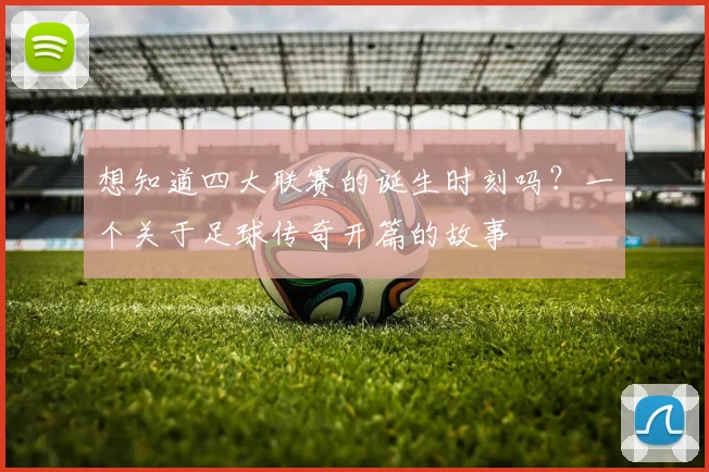 想知道四大联赛的诞生时刻吗？一个关于足球传奇开篇的故事