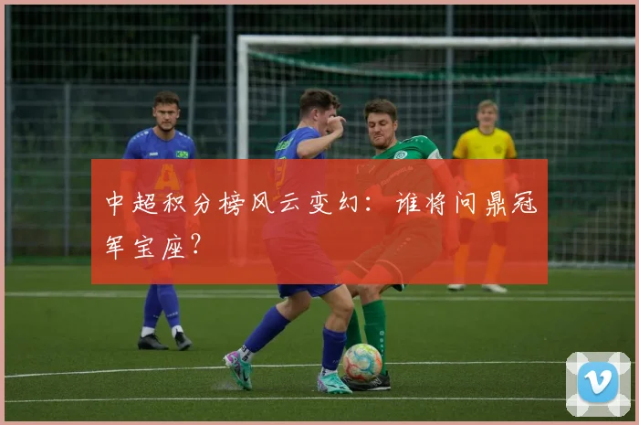 中超积分榜风云变幻：谁将问鼎冠军宝座？